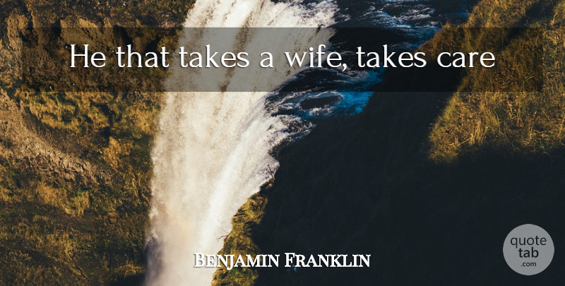 Benjamin Franklin Quote About Wife, Love And Marriage, Care: He That Takes A Wife...