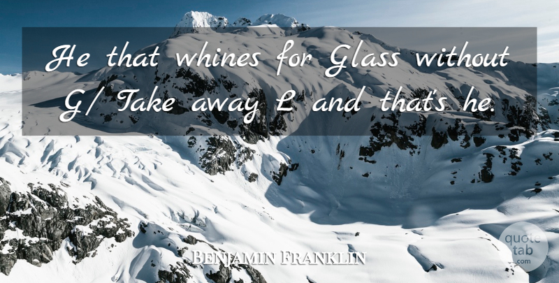 Benjamin Franklin Quote About Glass: He That Whines For Glass...