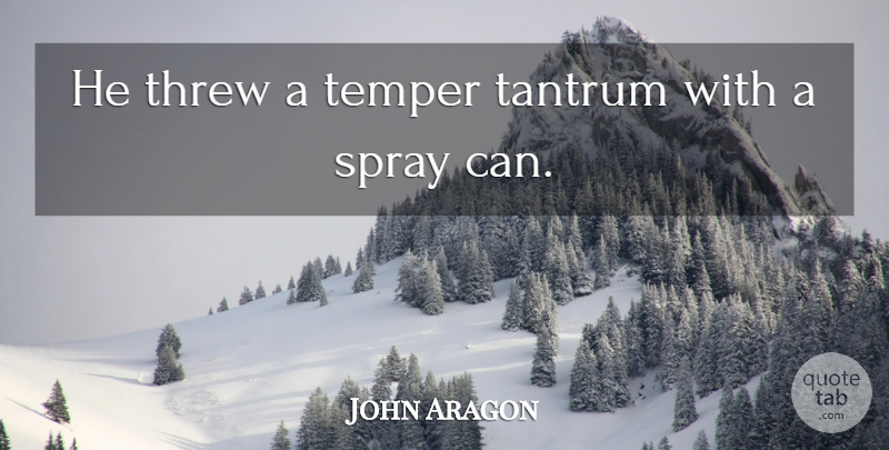 John Aragon Quote About Spray, Tantrum, Temper, Threw: He Threw A Temper Tantrum...