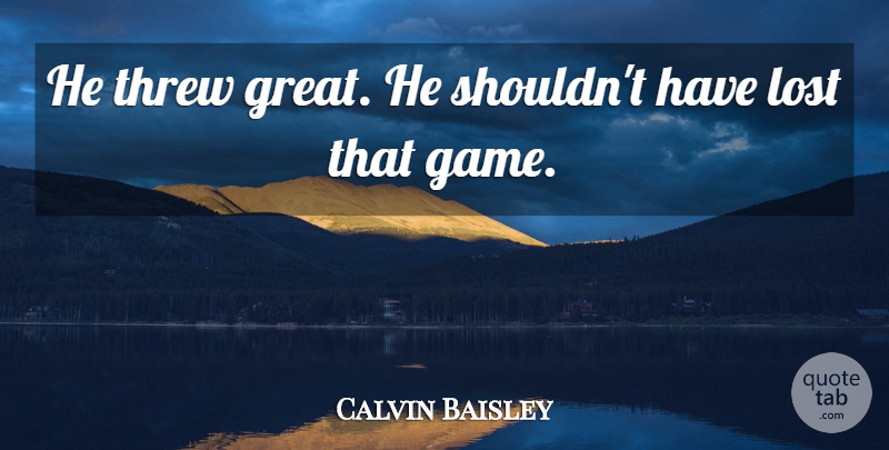 Calvin Baisley Quote About Game, Lost, Threw: He Threw Great He Shouldnt...