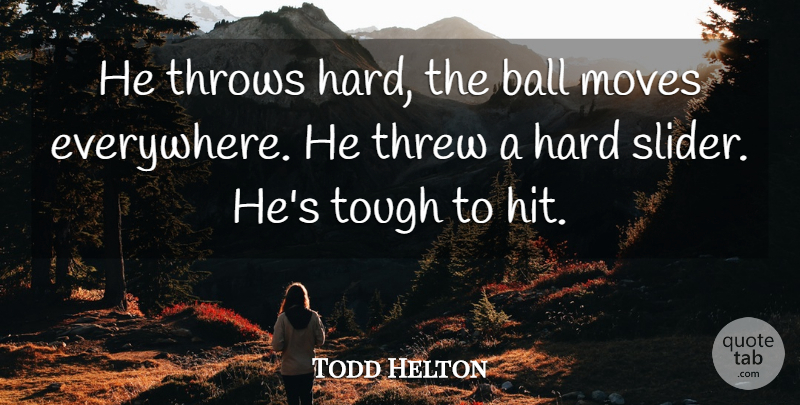 Todd Helton Quote About Ball, Hard, Moves, Threw, Throws: He Throws Hard The Ball...