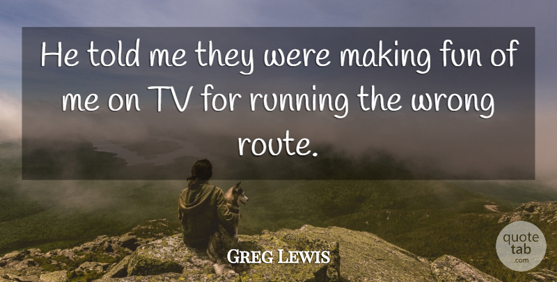 Greg Lewis Quote About Fun, Running, Tv, Wrong: He Told Me They Were...