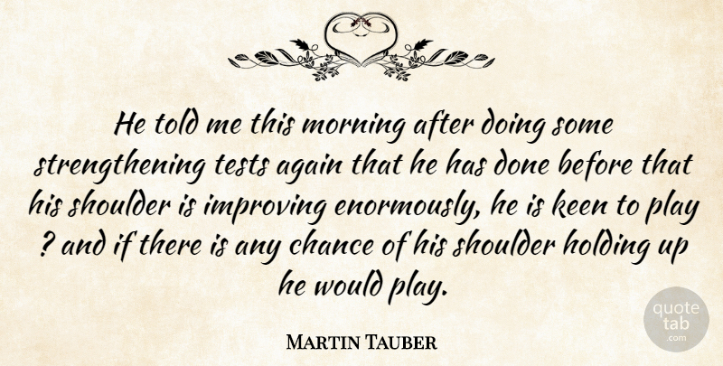 Martin Tauber Quote About Again, Chance, Holding, Improving, Keen: He Told Me This Morning...