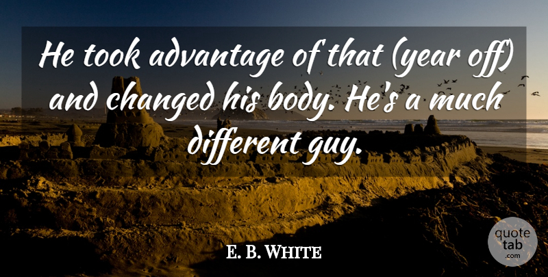 E. B. White Quote About Advantage, Body, Changed, Took: He Took Advantage Of That...