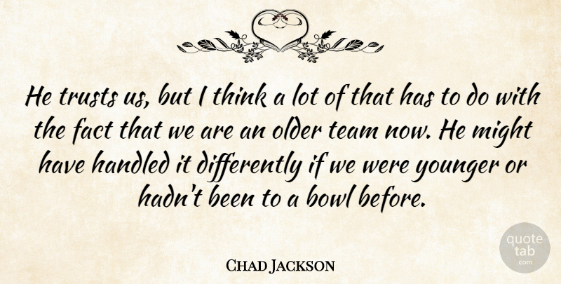 Chad Jackson Quote About Bowl, Fact, Handled, Might, Older: He Trusts Us But I...