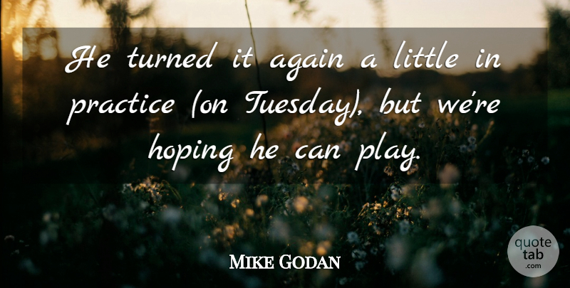 Mike Godan Quote About Again, Hoping, Practice, Turned: He Turned It Again A...