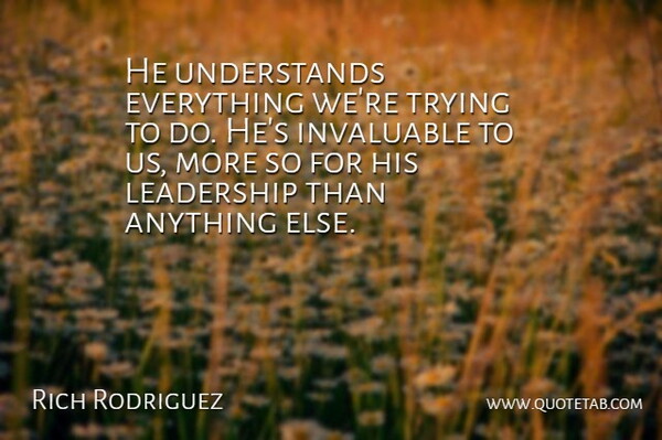 Rich Rodriguez Quote About Invaluable, Leadership, Trying: He Understands Everything Were Trying...