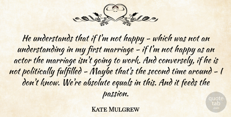 Kate Mulgrew Quote About Absolute, Equals, Feeds, Fulfilled, Happy: He Understands That If Im...