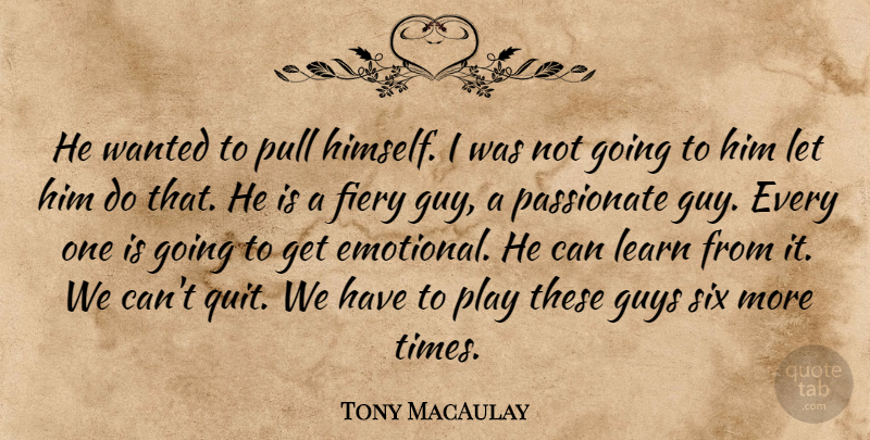 Tony MacAulay Quote About Fiery, Guys, Learn, Passionate, Pull: He Wanted To Pull Himself...