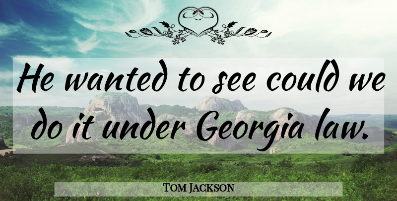 Tom Jackson Quote About Georgia, Law: He Wanted To See Could...