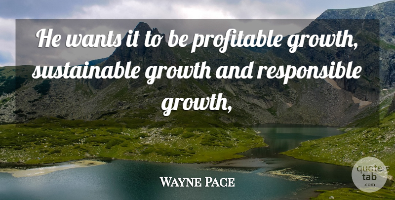 Wayne Pace Quote About Growth, Profitable, Wants: He Wants It To Be...