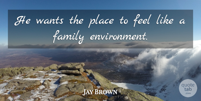 Jay Brown Quote About Environment, Family, Wants: He Wants The Place To...