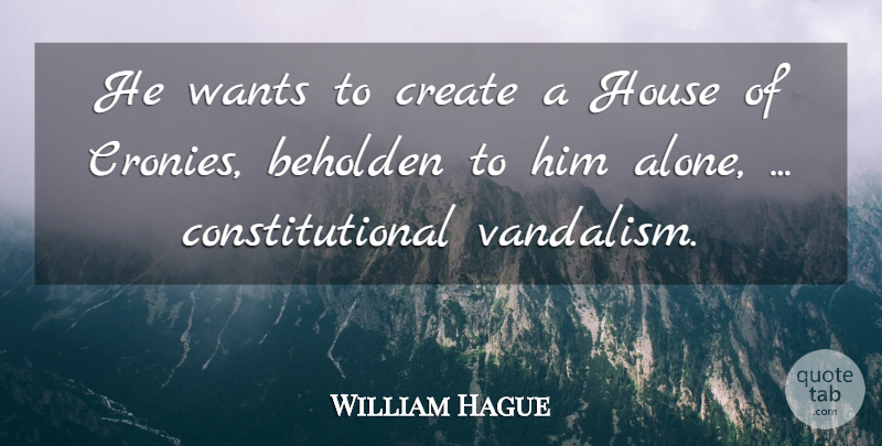 William Hague Quote About Beholden, Create, House, Wants: He Wants To Create A...