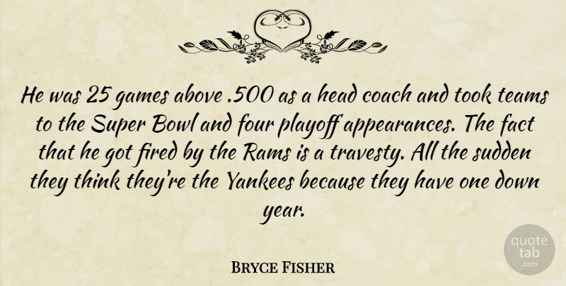 Bryce Fisher Quote About Above, Bowl, Coach, Fact, Fired: He Was 25 Games Above...