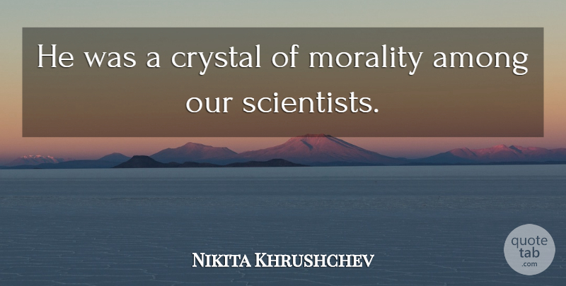 Nikita Khrushchev Quote About Crystals, Morality, Scientist: He Was A Crystal Of...