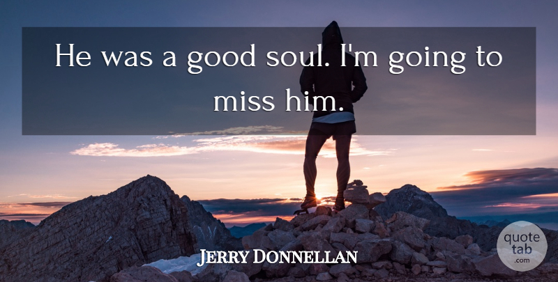 Jerry Donnellan Quote About Good, Miss, Soul: He Was A Good Soul...