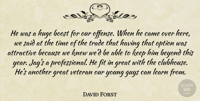 David Forst Quote About Attractive, Beyond, Boost, Came, Fit: He Was A Huge Boost...