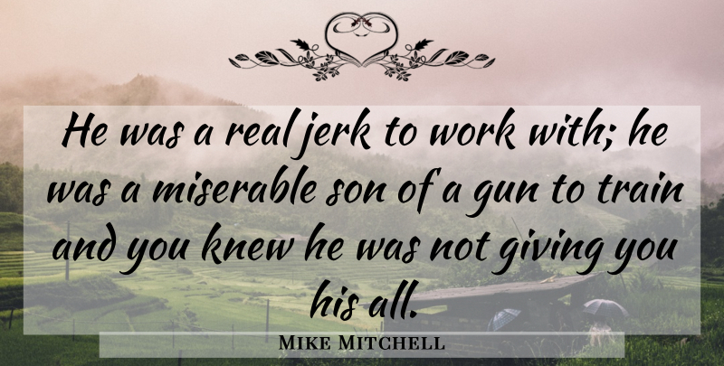 Mike Mitchell Quote About Giving, Gun, Jerk, Knew, Miserable: He Was A Real Jerk...