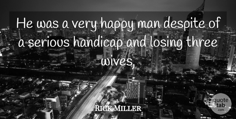 Rick Miller Quote About Despite, Handicap, Happy, Losing, Man: He Was A Very Happy...