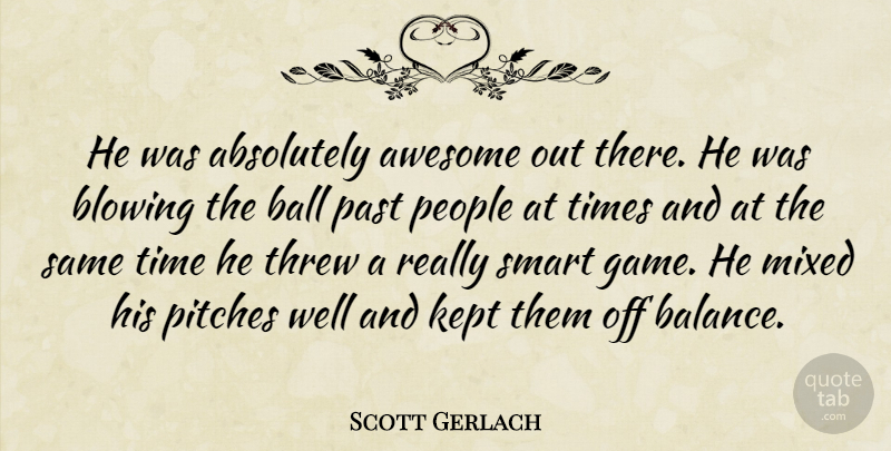 Scott Gerlach Quote About Absolutely, Awesome, Ball, Blowing, Kept: He Was Absolutely Awesome Out...