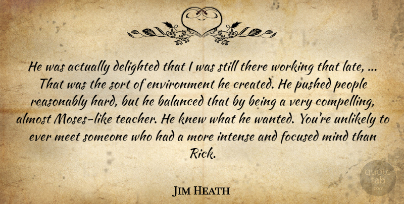 Jim Heath Quote About Almost, Balanced, Delighted, Environment, Focused: He Was Actually Delighted That...