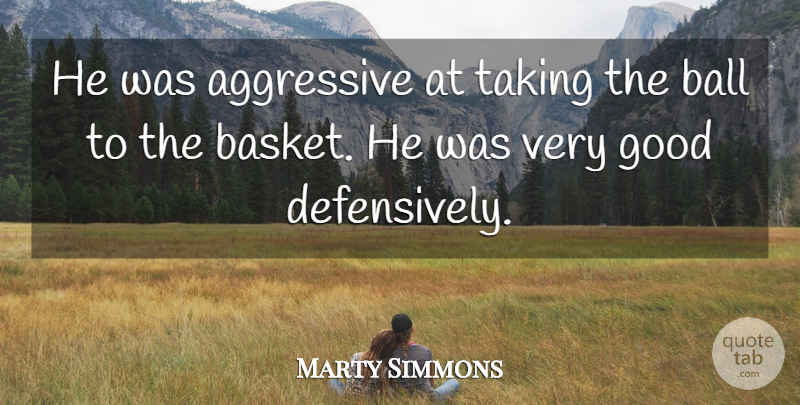 Marty Simmons Quote About Aggressive, Ball, Good, Taking: He Was Aggressive At Taking...