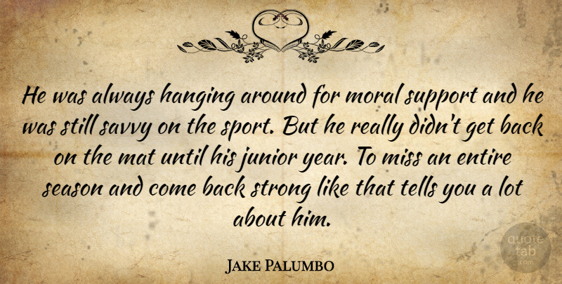 Jake Palumbo Quote About Entire, Hanging, Junior, Miss, Moral: He Was Always Hanging Around...