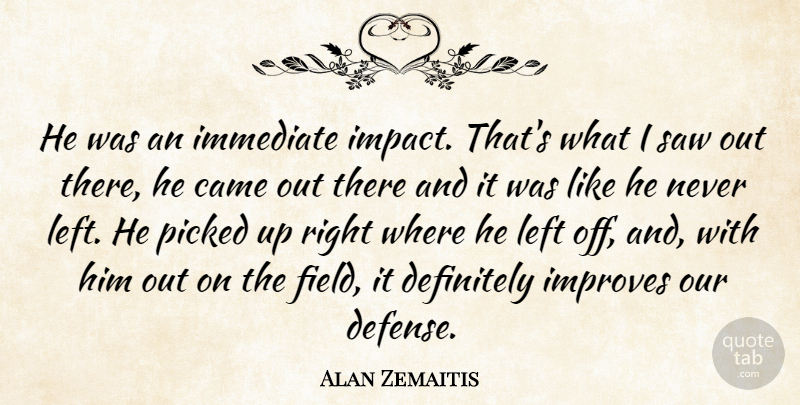 Alan Zemaitis Quote About Came, Definitely, Immediate, Improves, Left: He Was An Immediate Impact...