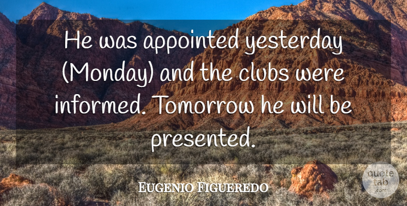 Eugenio Figueredo Quote About Appointed, Clubs, Tomorrow, Yesterday: He Was Appointed Yesterday Monday...