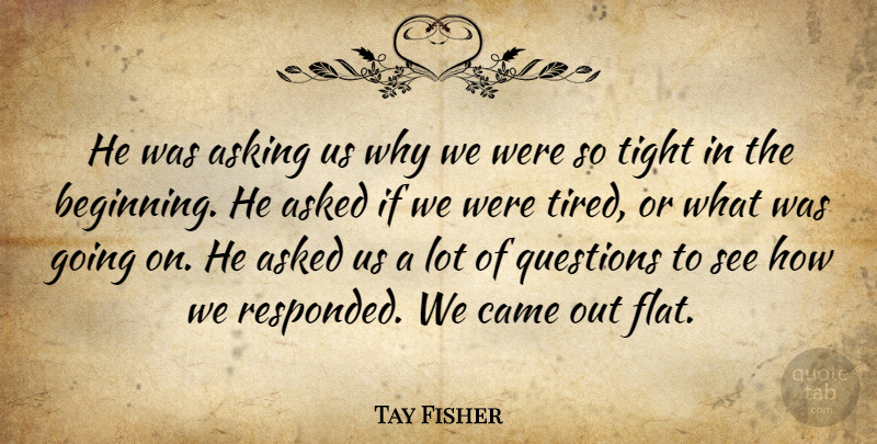 Tay Fisher Quote About Asked, Asking, Came, Questions, Tight: He Was Asking Us Why...