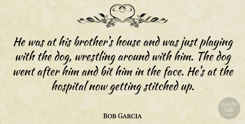 Bob Garcia Quote About Bit, Dog, Hospital, House, Playing: He Was At His Brothers...