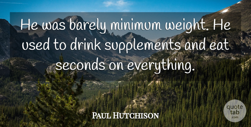 Paul Hutchison Quote About Barely, Drink, Eat, Minimum, Seconds: He Was Barely Minimum Weight...