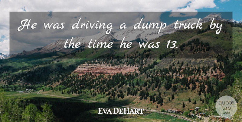 Eva DeHart Quote About Driving, Dump, Time, Truck: He Was Driving A Dump...