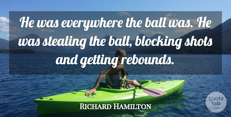 Richard Hamilton Quote About Ball, Blocking, Everywhere, Shots, Stealing: He Was Everywhere The Ball...
