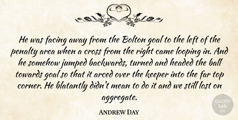Andrew Day Quote About Area, Ball, Came, Cross, Facing: He Was Facing Away From...