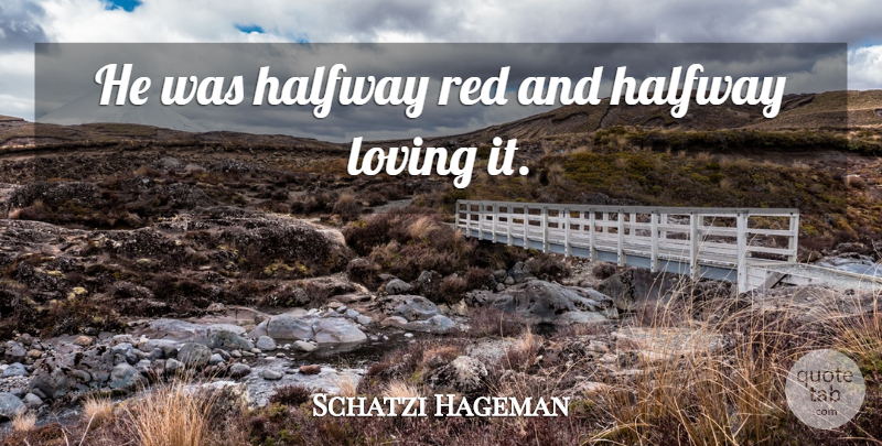 Schatzi Hageman Quote About Halfway, Loving, Red: He Was Halfway Red And...