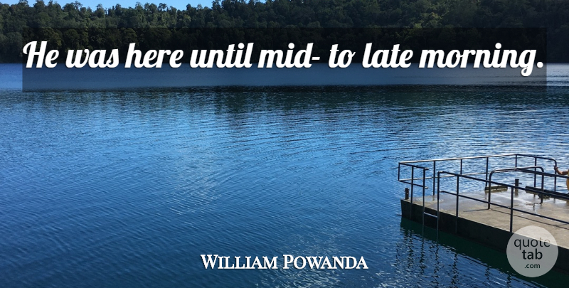William Powanda Quote About Late, Until: He Was Here Until Mid...