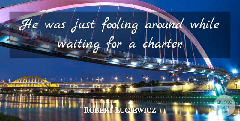 Robert Lugiewicz Quote About Fooling, Waiting: He Was Just Fooling Around...