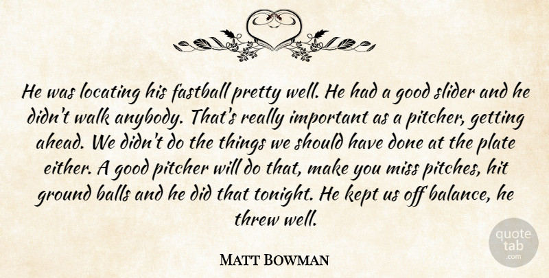 Matt Bowman Quote About Balls, Fastball, Good, Ground, Hit: He Was Locating His Fastball...