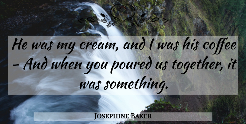 Josephine Baker Quote About Coffee, Together, Caffeine: He Was My Cream And...