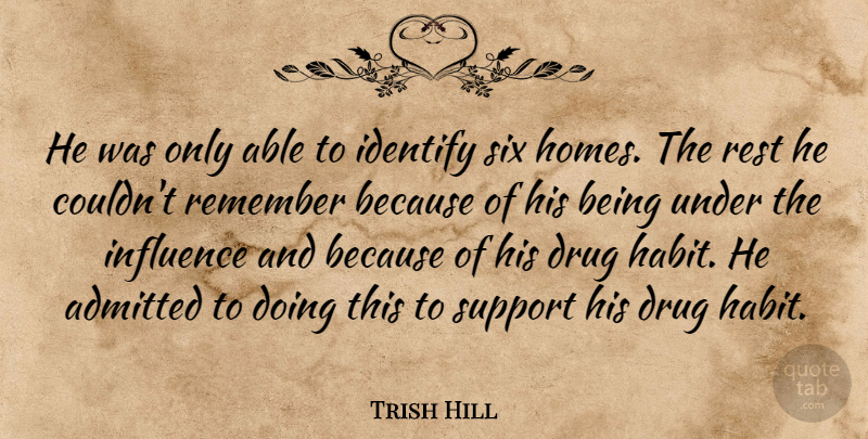 Trish Hill Quote About Admitted, Identify, Influence, Remember, Rest: He Was Only Able To...