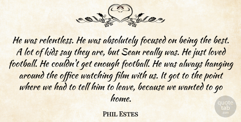Phil Estes Quote About Absolutely, Focused, Hanging, Kids, Loved: He Was Relentless He Was...
