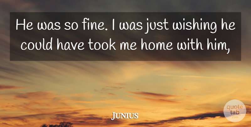 Junius Quote About Home, Took, Wishing: He Was So Fine I...