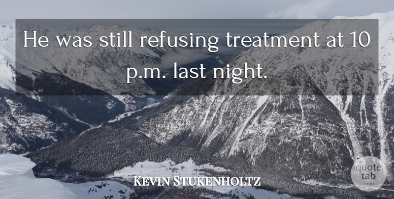 Kevin Stukenholtz Quote About Last, Refusing, Treatment: He Was Still Refusing Treatment...