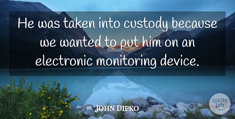 John Dipko Quote About Custody, Electronic, Taken: He Was Taken Into Custody...