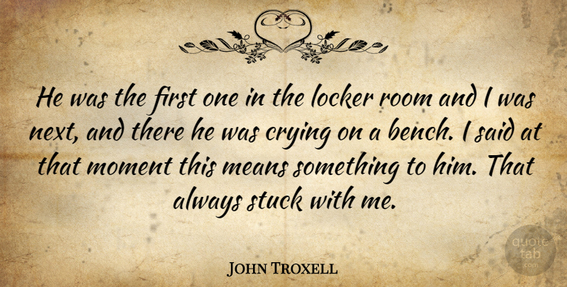 John Troxell Quote About Crying, Locker, Means, Moment, Room: He Was The First One...
