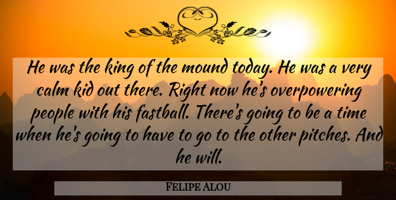 Felipe Alou Quote About Calm, Kid, King, Mound, People: He Was The King Of...