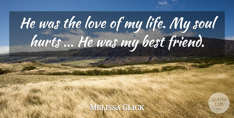 Melissa Glick Quote About Best, Best Friends, Hurts, Love, Soul: He Was The Love Of...