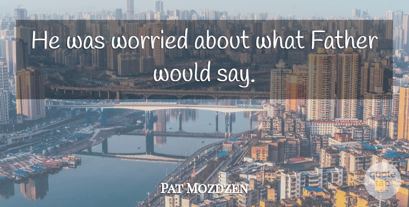 Pat Mozdzen Quote About Father, Fathers, Worried: He Was Worried About What...