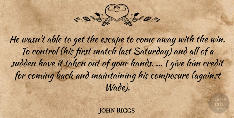 John Riggs Quote About Coming, Composure, Control, Credit, Escape: He Wasnt Able To Get...